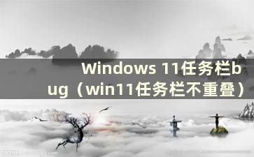 Windows 11任务栏bug（win11任务栏不重叠）